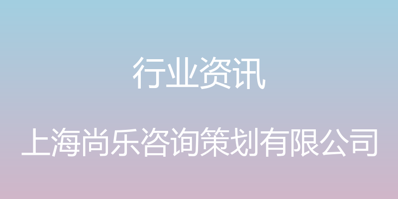 行业资讯 - 上海尚乐咨询策划有限公司