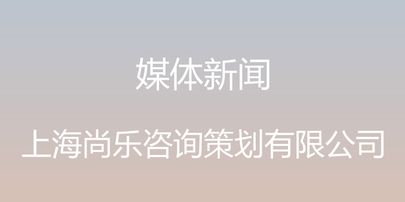 媒体新闻 - 上海尚乐咨询策划有限公司