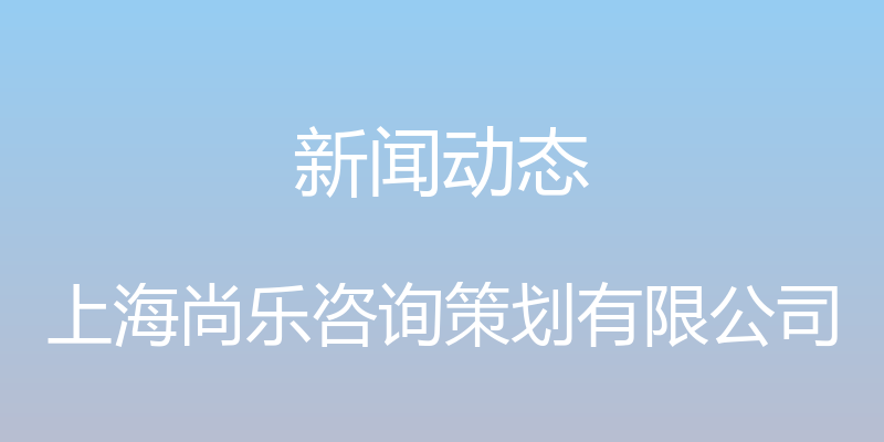 新闻动态 - 上海尚乐咨询策划有限公司