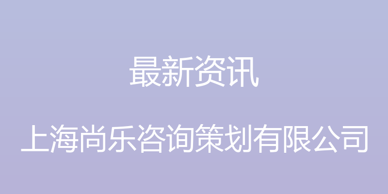 最新资讯 - 上海尚乐咨询策划有限公司